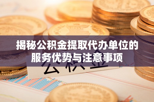 全州揭秘公积金提取代办单位的服务优势与注意事项