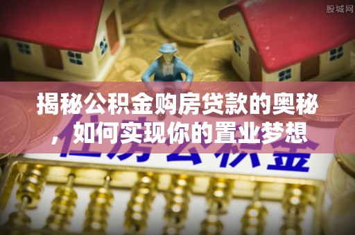 全州揭秘公积金购房贷款的奥秘，如何实现你的置业梦想