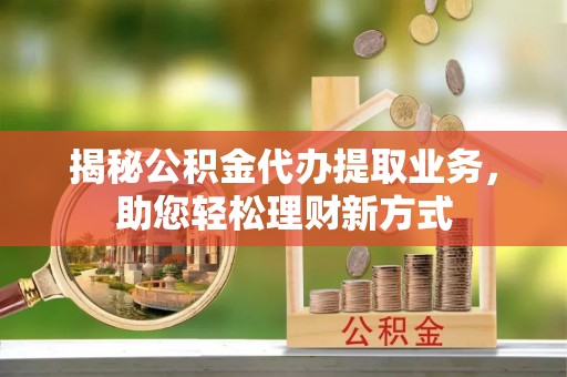 全州揭秘公积金代办提取业务，助您轻松理财新方式