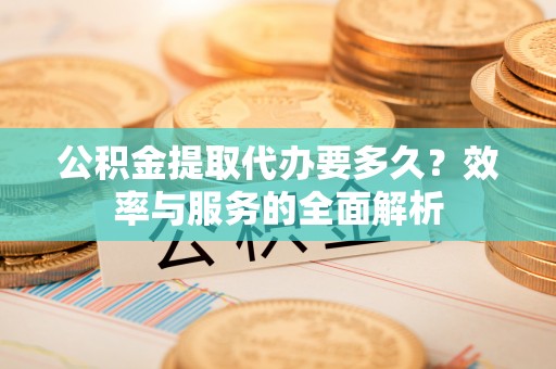 全州公积金提取代办要多久？效率与服务的全面解析
