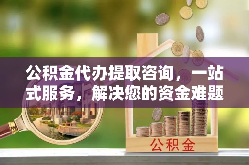全州公积金代办提取咨询，一站式服务，解决您的资金难题
