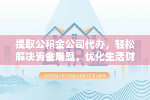 全州提取公积金公司代办，轻松解决资金难题，优化生活财务管理