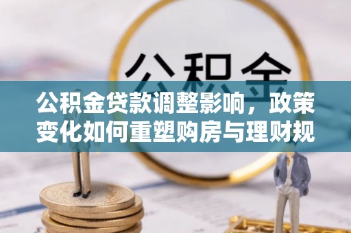 全州公积金贷款调整影响，政策变化如何重塑购房与理财规划
