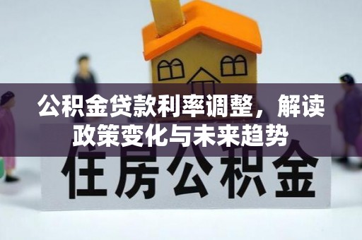 全州公积金贷款利率调整，解读政策变化与未来趋势