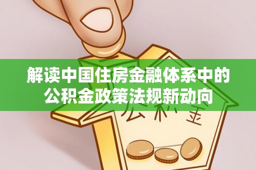 全州解读中国住房金融体系中的公积金政策法规新动向