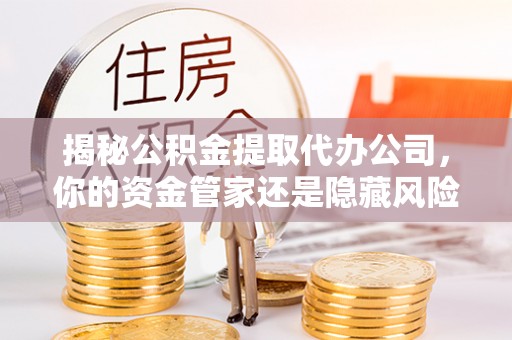全州揭秘公积金提取代办公司，你的资金管家还是隐藏风险？