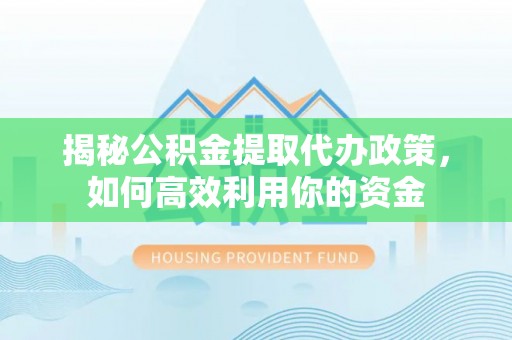 全州揭秘公积金提取代办政策，如何高效利用你的资金