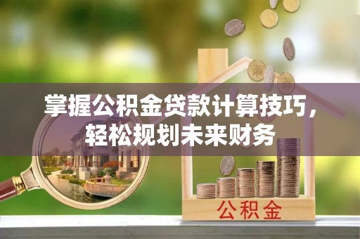 全州掌握公积金贷款计算技巧，轻松规划未来财务