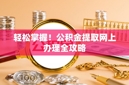 全州轻松掌握！公积金提取网上办理全攻略