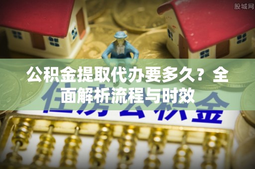 全州公积金提取代办要多久？全面解析流程与时效