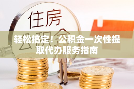 全州轻松搞定！公积金一次性提取代办服务指南