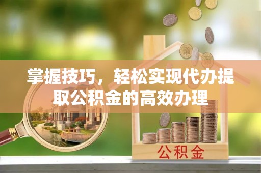 全州掌握技巧，轻松实现代办提取公积金的高效办理