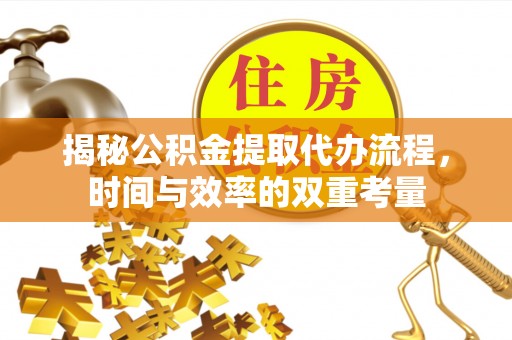 全州揭秘公积金提取代办流程，时间与效率的双重考量