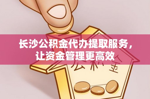 全州长沙公积金代办提取服务，让资金管理更高效