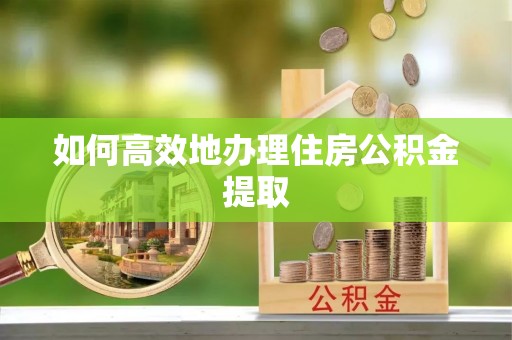 全州如何高效地办理住房公积金提取
