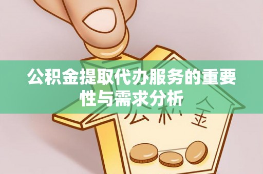 全州公积金提取代办服务的重要性与需求分析