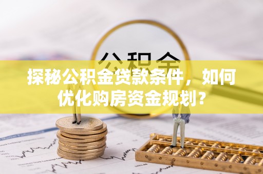 全州探秘公积金贷款条件，如何优化购房资金规划？