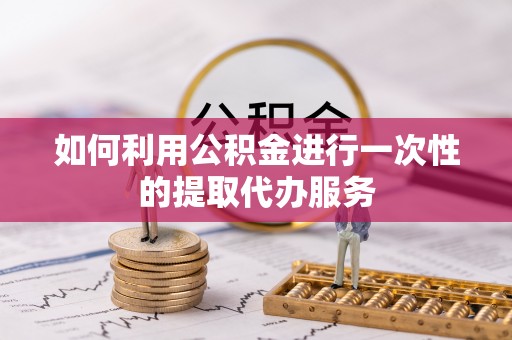 全州如何利用公积金进行一次性的提取代办服务