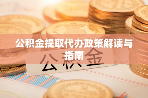 全州公积金提取代办政策解读与指南