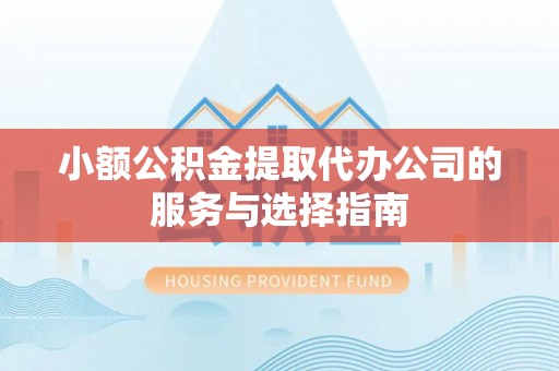 全州小额公积金提取代办公司的服务与选择指南