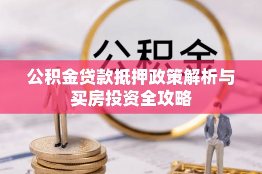 全州公积金贷款抵押政策解析与买房投资全攻略