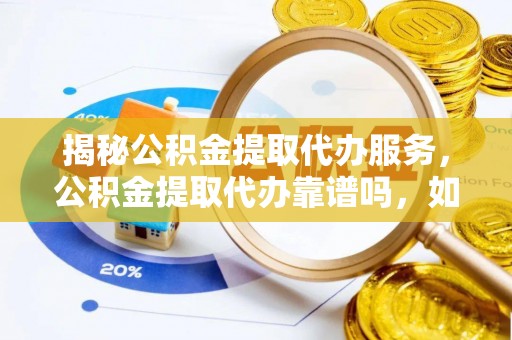 全州揭秘公积金提取代办服务，公积金提取代办靠谱吗，如何选择放心渠道？