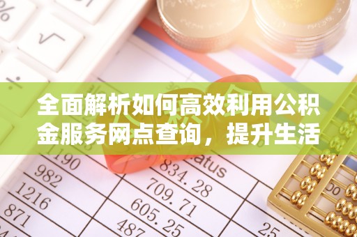 全州全面解析如何高效利用公积金服务网点查询，提升生活便利性