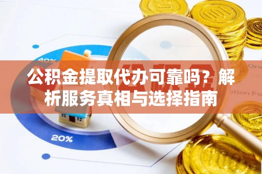 全州公积金提取代办可靠吗？解析服务真相与选择指南