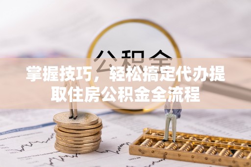 全州掌握技巧，轻松搞定代办提取住房公积金全流程