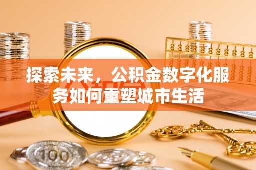 全州探索未来，公积金数字化服务如何重塑城市生活