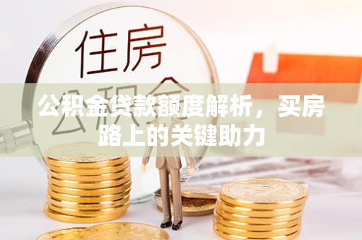 全州公积金贷款额度解析，买房路上的关键助力
