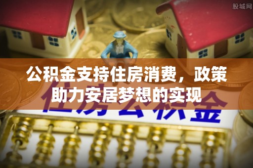 全州公积金支持住房消费，政策助力安居梦想的实现