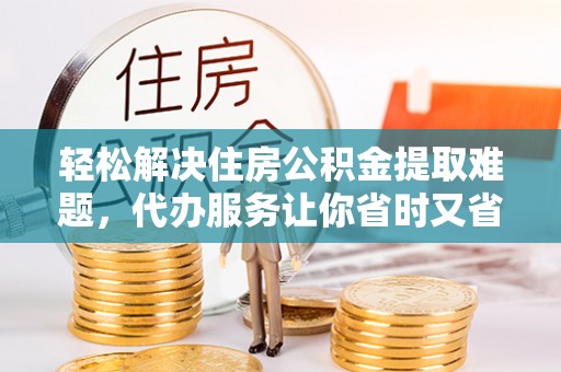 全州轻松解决住房公积金提取难题，代办服务让你省时又省心