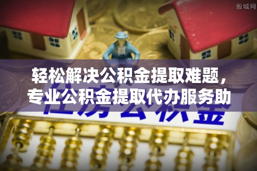 全州轻松解决公积金提取难题，专业公积金提取代办服务助您无忧