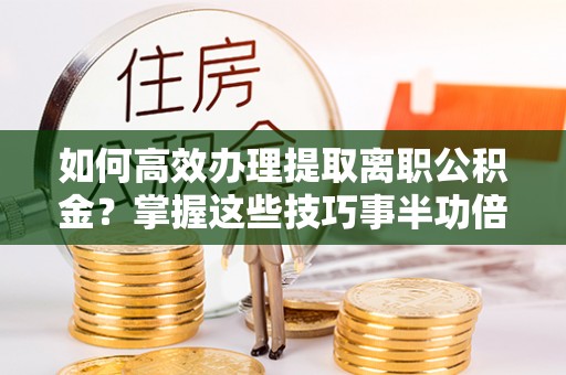 全州如何高效办理提取离职公积金？掌握这些技巧事半功倍