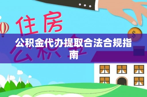 全州公积金代办提取合法合规指南