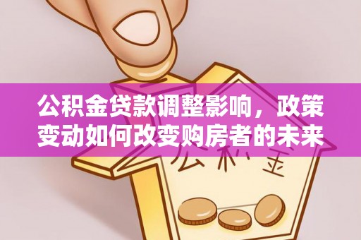 全州公积金贷款调整影响，政策变动如何改变购房者的未来？