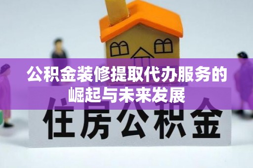 全州公积金装修提取代办服务的崛起与未来发展