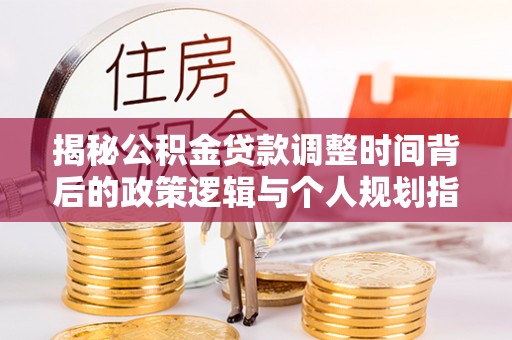 全州揭秘公积金贷款调整时间背后的政策逻辑与个人规划指南