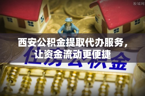 全州西安公积金提取代办服务，让资金流动更便捷