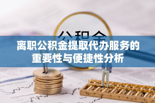 全州离职公积金提取代办服务的重要性与便捷性分析