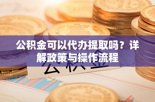 全州公积金可以代办提取吗？详解政策与操作流程