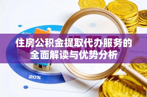 全州住房公积金提取代办服务的全面解读与优势分析