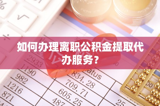 全州如何办理离职公积金提取代办服务？