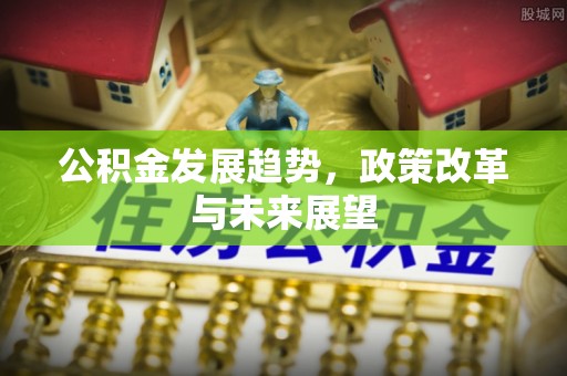 全州公积金发展趋势，政策改革与未来展望