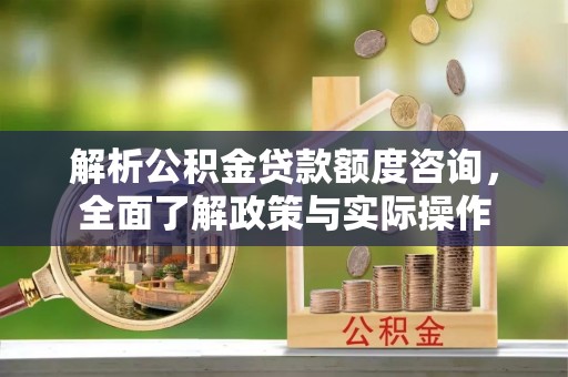 全州解析公积金贷款额度咨询，全面了解政策与实际操作