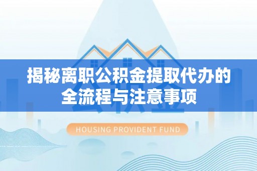 全州揭秘离职公积金提取代办的全流程与注意事项