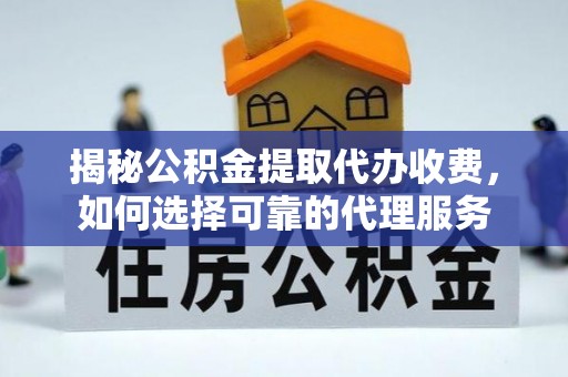 全州揭秘公积金提取代办收费，如何选择可靠的代理服务