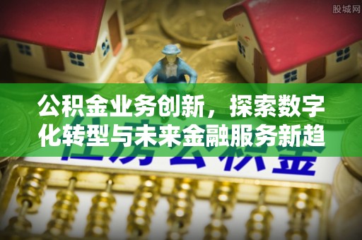 全州公积金业务创新，探索数字化转型与未来金融服务新趋势
