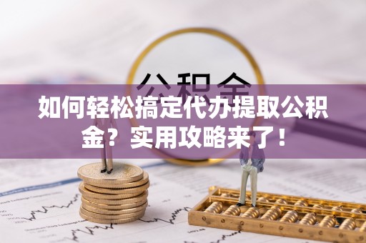 全州如何轻松搞定代办提取公积金？实用攻略来了！